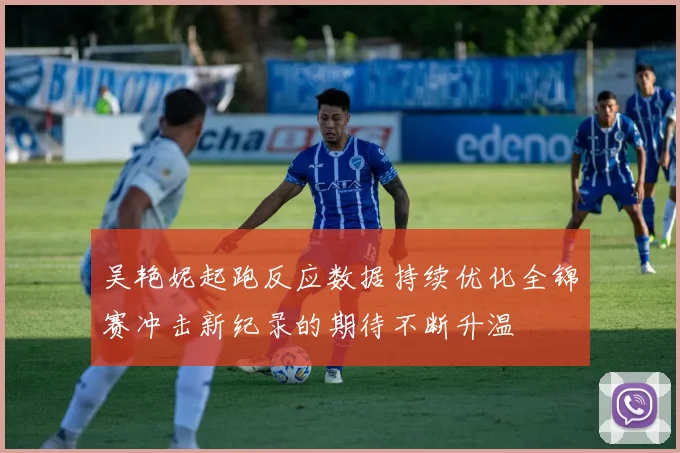 吴艳妮起跑反应数据持续优化全锦赛冲击新纪录的期待不断升温