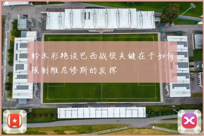 铃木彩艳谈巴西战役关键在于如何限制维尼修斯的发挥