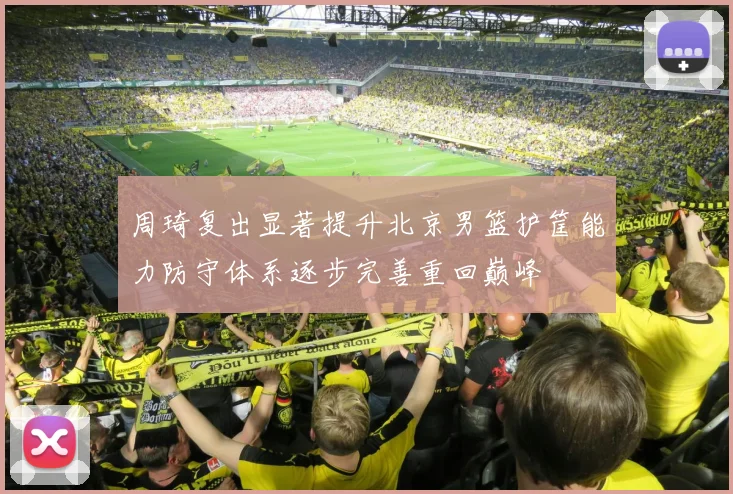 周琦复出显著提升北京男篮护筐能力防守体系逐步完善重回巅峰