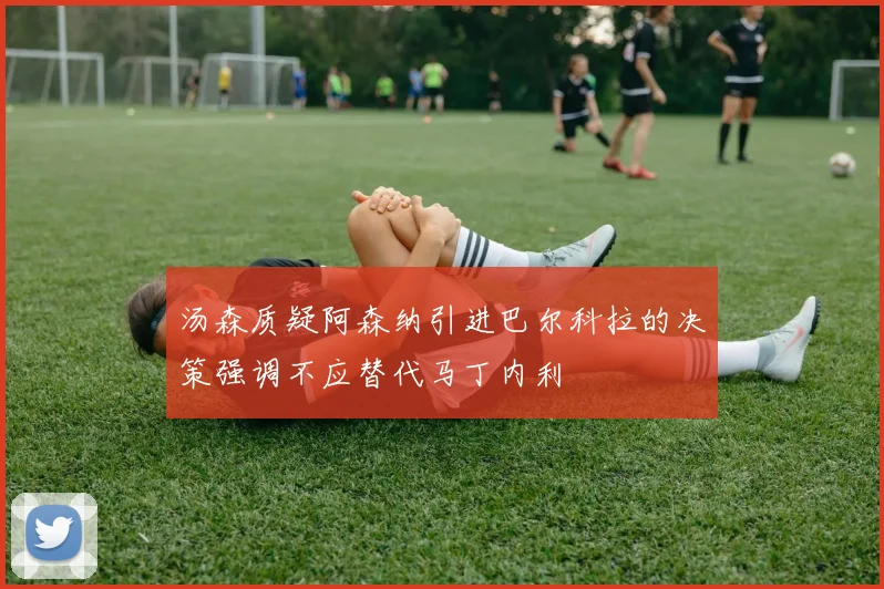 汤森质疑阿森纳引进巴尔科拉的决策强调不应替代马丁内利