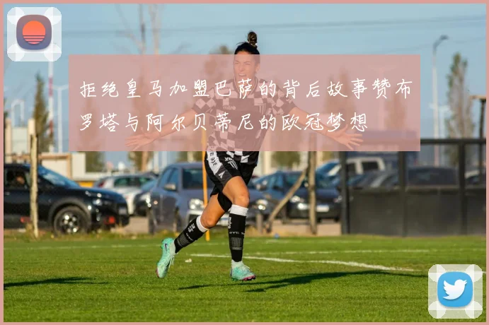 拒绝皇马加盟巴萨的背后故事赞布罗塔与阿尔贝蒂尼的欧冠梦想
