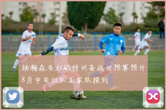 杨瀚森洛杉矶特训备战世预赛预计8月中旬归队国家队报到