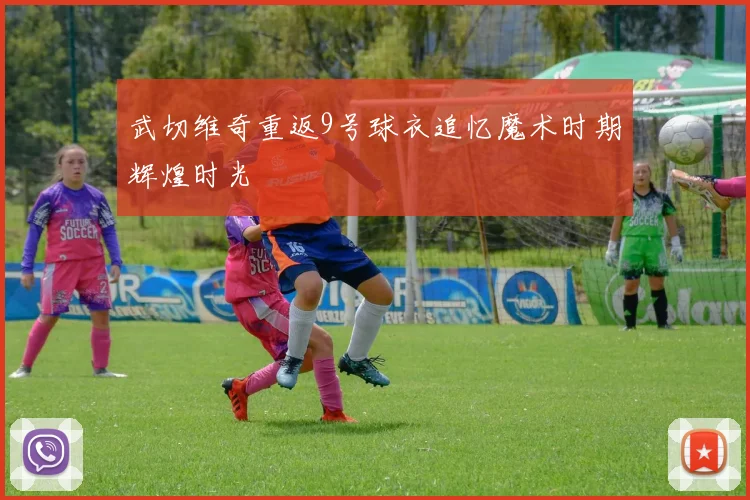 武切维奇重返9号球衣追忆魔术时期辉煌时光