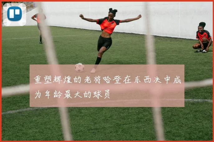重塑辉煌的老将哈登在东西决中成为年龄最大的球员