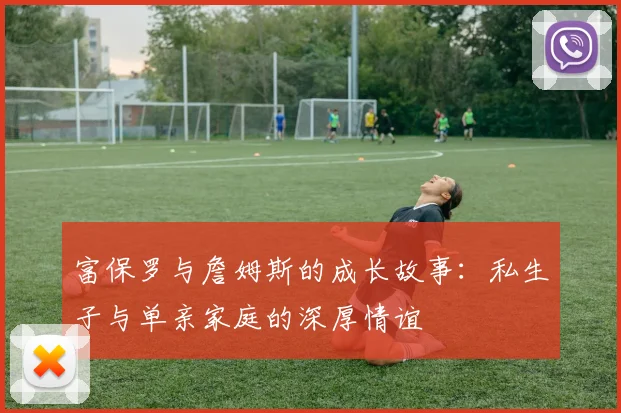 富保罗与詹姆斯的成长故事：私生子与单亲家庭的深厚情谊