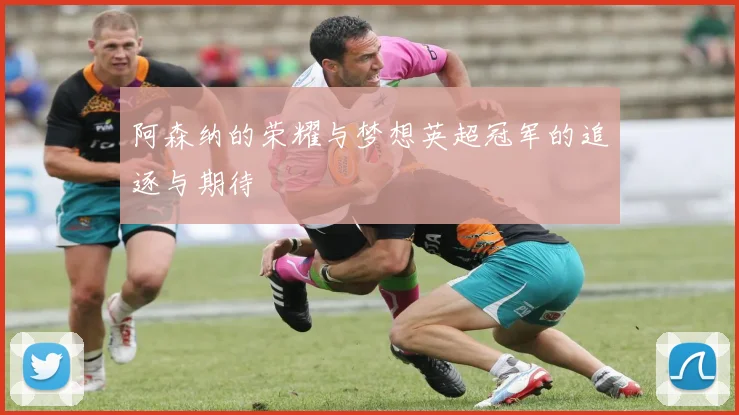 阿森纳的荣耀与梦想英超冠军的追逐与期待