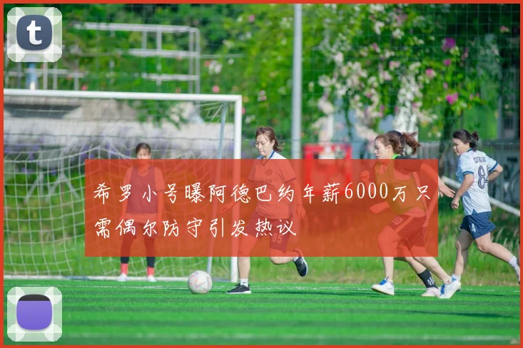 希罗小号曝阿德巴约年薪6000万只需偶尔防守引发热议