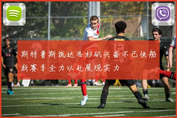 斯特鲁斯抵达洛杉矶兴奋不已快船新赛季全力以赴展现实力