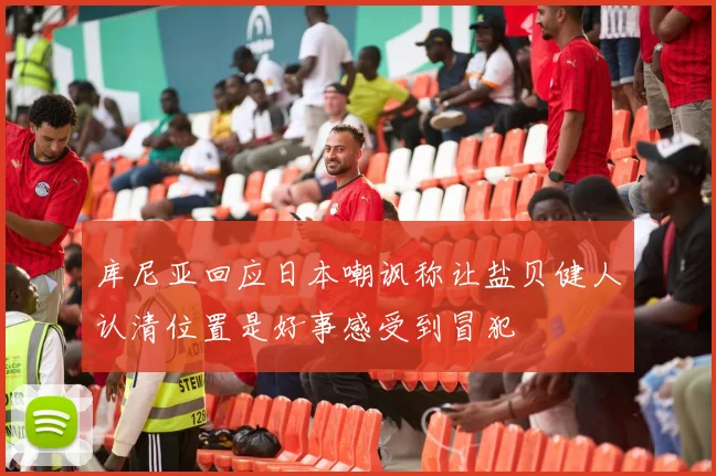 库尼亚回应日本嘲讽称让盐贝健人认清位置是好事感受到冒犯