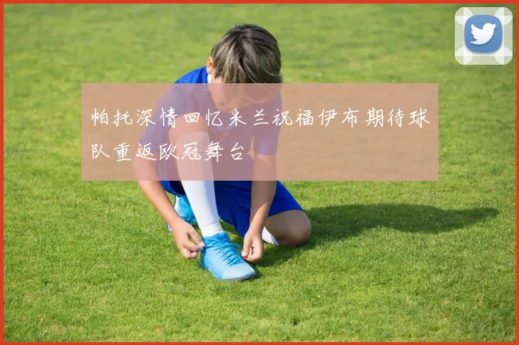 帕托深情回忆米兰祝福伊布期待球队重返欧冠舞台