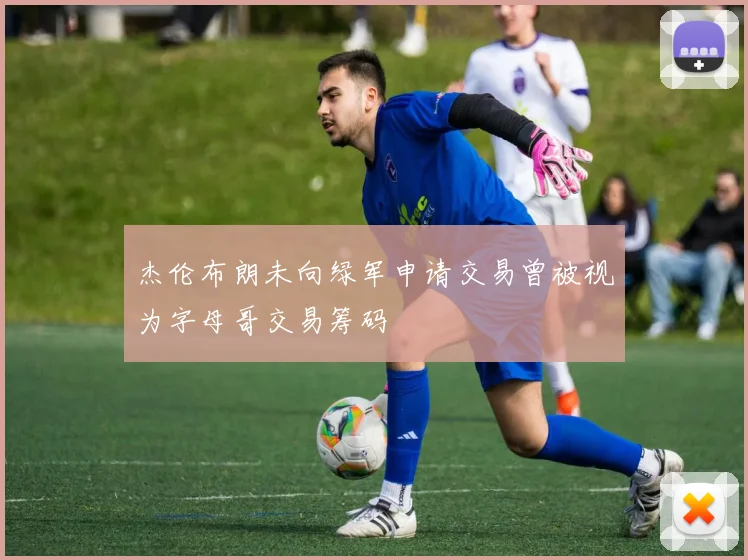 杰伦布朗未向绿军申请交易曾被视为字母哥交易筹码