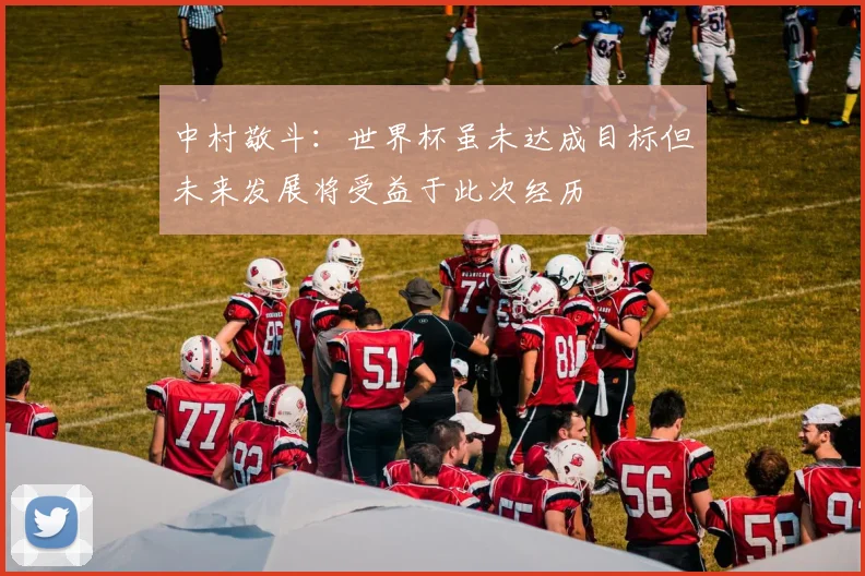 中村敬斗：世界杯虽未达成目标但未来发展将受益于此次经历