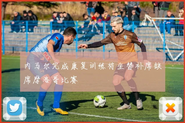 内马尔完成康复训练将坐替补席缺席摩洛哥比赛